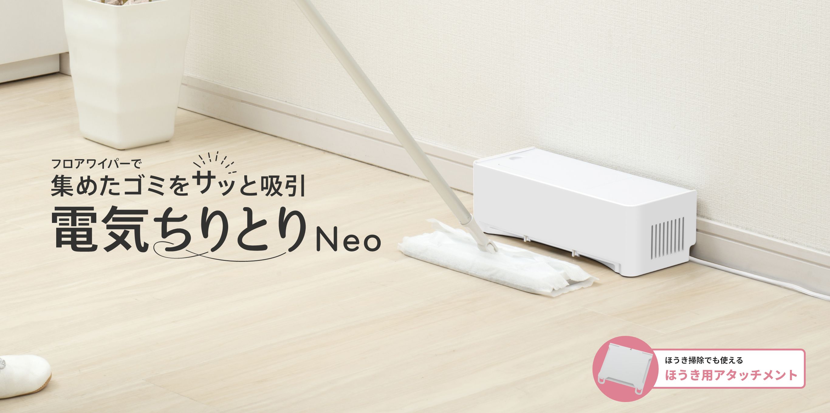 フロアワイパーで集めたゴミをサッと吸引 電気ちりとりNeo ほうき掃除でも使えるほうきアタッチメント！