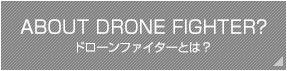 ABOUT DRONE FIGHTER? ドローンファイターとは？